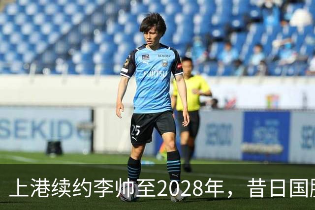 上港续约李帅至2028年，昔日国脚再展职业生涯高峰