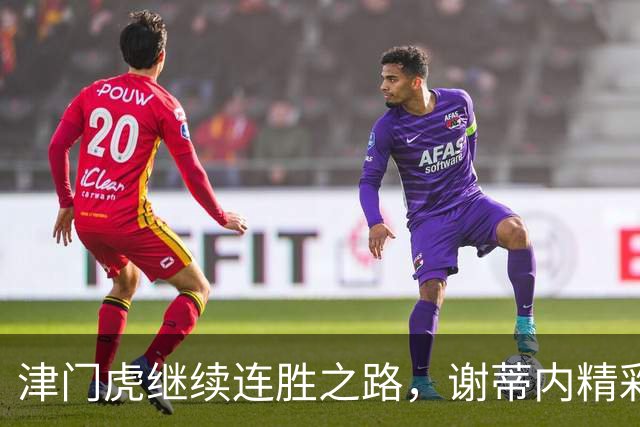 津门虎继续连胜之路，谢蒂内精彩进球助球队1-0力克河南